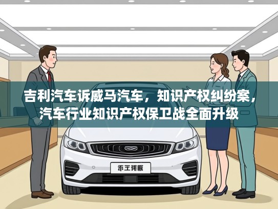 吉利汽车诉威马汽车，知识产权纠纷案，汽车行业知识产权保卫战全面升级