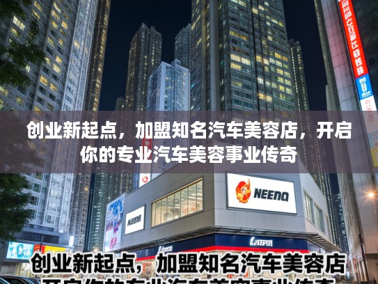 创业新起点，加盟知名汽车美容店，开启你的专业汽车美容事业传奇
