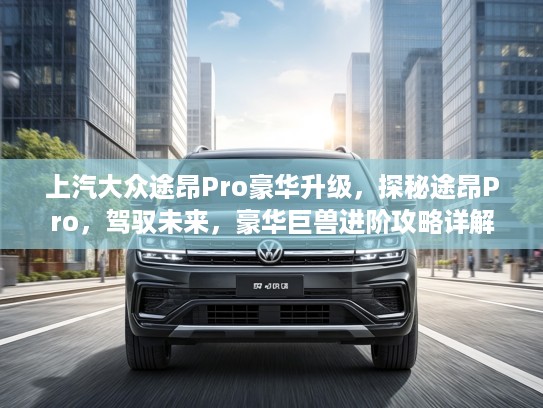 上汽大众途昂Pro豪华升级，探秘途昂Pro，驾驭未来，豪华巨兽进阶攻略详解