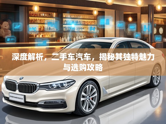 深度解析，二手车汽车，揭秘其独特魅力与选购攻略