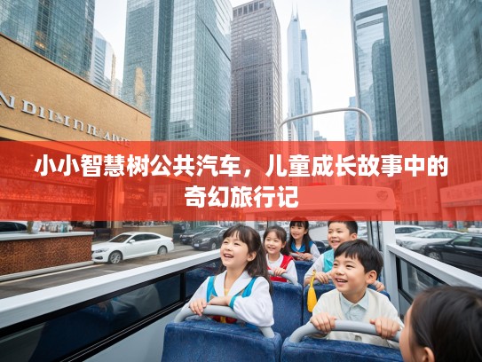 小小智慧树公共汽车，儿童成长故事中的奇幻旅行记