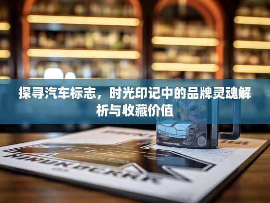 探寻汽车标志，时光印记中的品牌灵魂解析与收藏价值