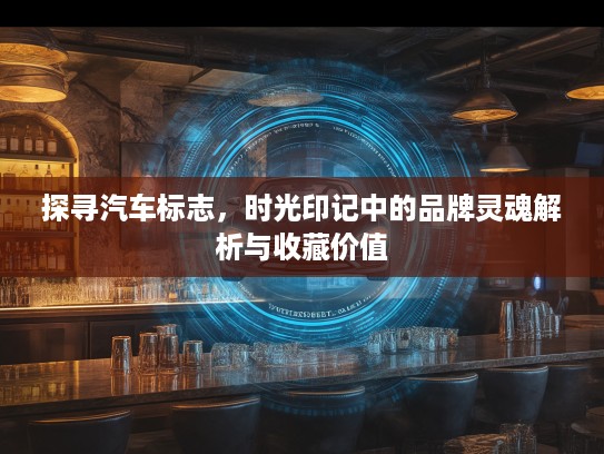 探寻汽车标志，时光印记中的品牌灵魂解析与收藏价值