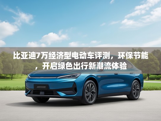 比亚迪7万经济型电动车评测，环保节能，开启绿色出行新潮流体验