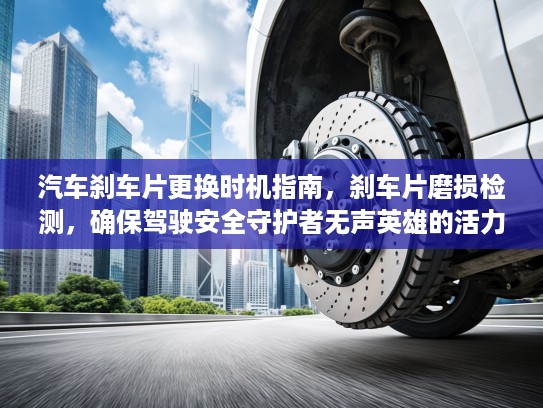 汽车刹车片更换时机指南，刹车片磨损检测，确保驾驶安全守护者无声英雄的活力