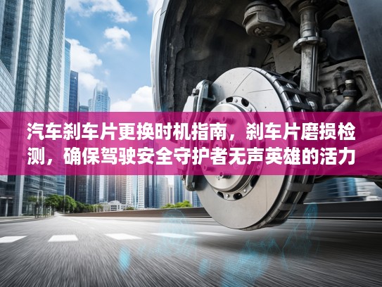 汽车刹车片更换时机指南，刹车片磨损检测，确保驾驶安全守护者无声英雄的活力