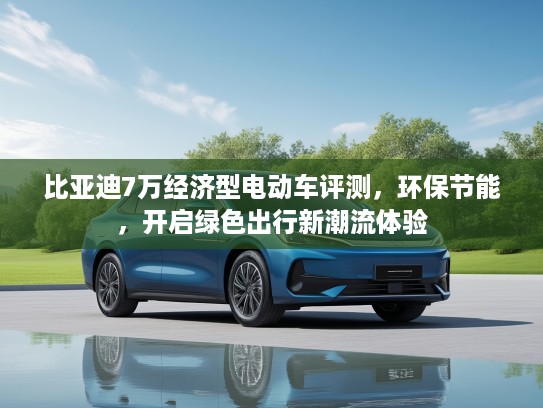 比亚迪7万经济型电动车评测，环保节能，开启绿色出行新潮流体验