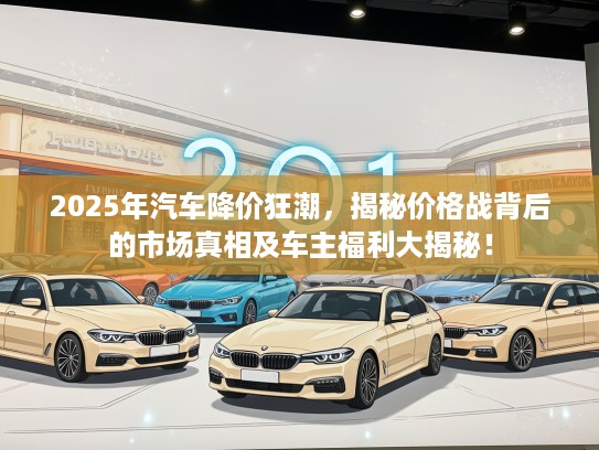 2025年汽车降价狂潮，揭秘价格战背后的市场真相及车主福利大揭秘！