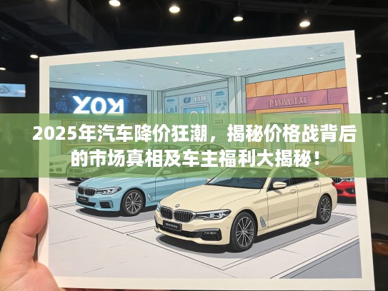 2025年汽车降价狂潮，揭秘价格战背后的市场真相及车主福利大揭秘！
