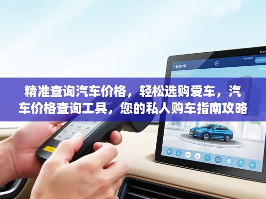精准查询汽车价格，轻松选购爱车，汽车价格查询工具，您的私人购车指南攻略