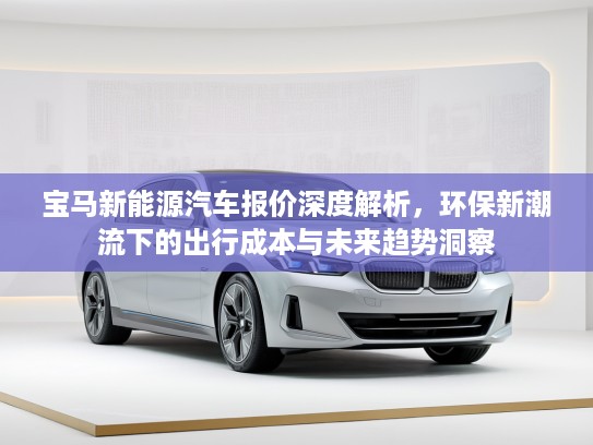 宝马新能源汽车报价深度解析，环保新潮流下的出行成本与未来趋势洞察