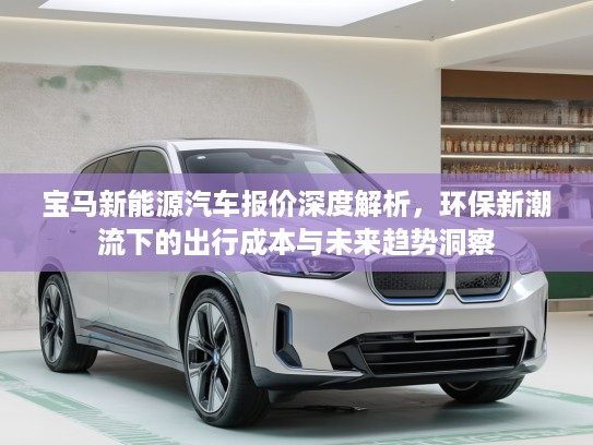 宝马新能源汽车报价深度解析，环保新潮流下的出行成本与未来趋势洞察