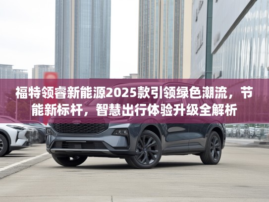 福特领睿新能源2025款引领绿色潮流，节能新标杆，智慧出行体验升级全解析