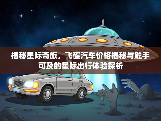 揭秘星际奇旅，飞碟汽车价格揭秘与触手可及的星际出行体验探析
