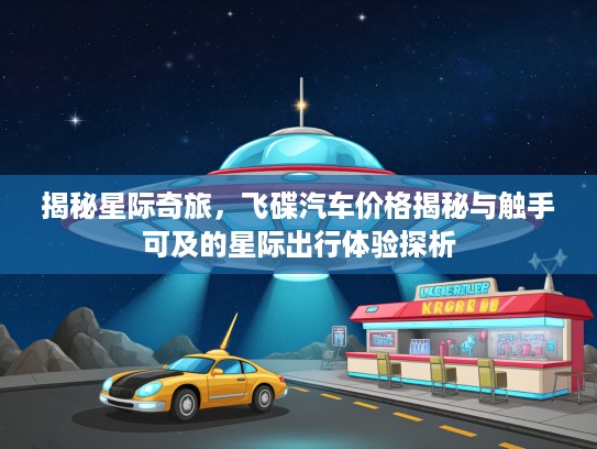 揭秘星际奇旅，飞碟汽车价格揭秘与触手可及的星际出行体验探析