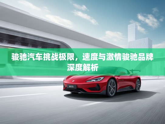 骏驰汽车挑战极限，速度与激情骏驰品牌深度解析