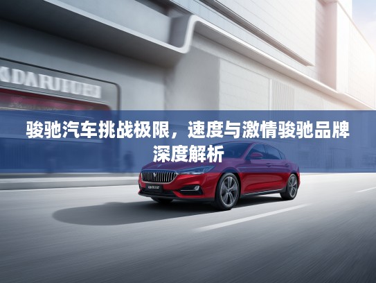 骏驰汽车挑战极限，速度与激情骏驰品牌深度解析