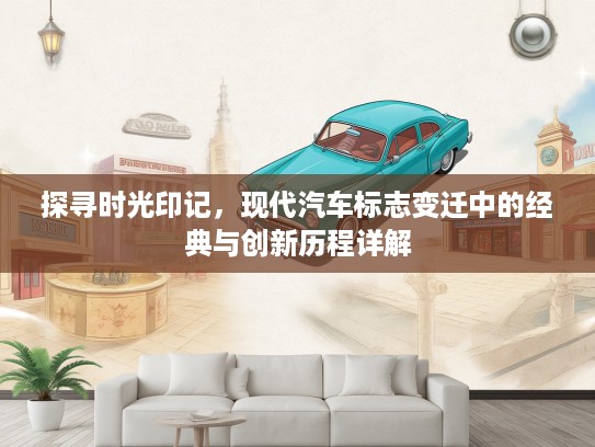 探寻时光印记，现代汽车标志变迁中的经典与创新历程详解