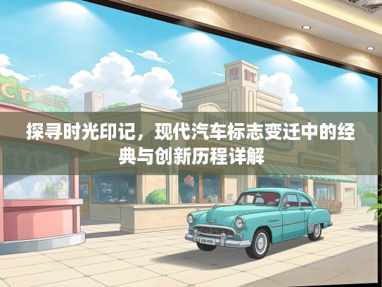 探寻时光印记，现代汽车标志变迁中的经典与创新历程详解