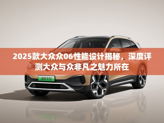 2025款大众众06性能设计揭秘，深度评测大众与众非凡之魅力所在