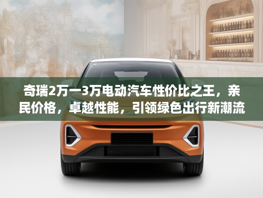 奇瑞2万一3万电动汽车性价比之王，亲民价格，卓越性能，引领绿色出行新潮流