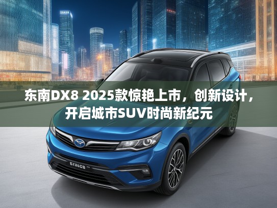 东南DX8 2025款惊艳上市，创新设计，开启城市SUV时尚新纪元