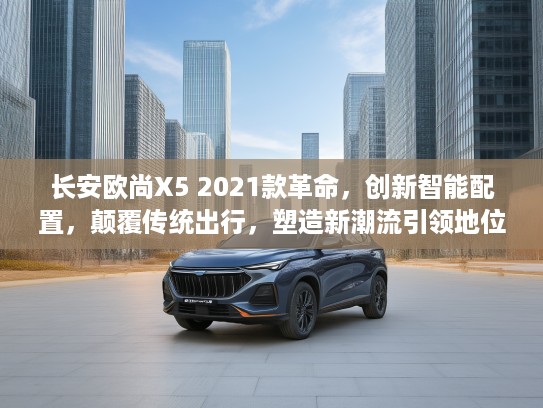 长安欧尚X5 2021款革命，创新智能配置，颠覆传统出行，塑造新潮流引领地位体验