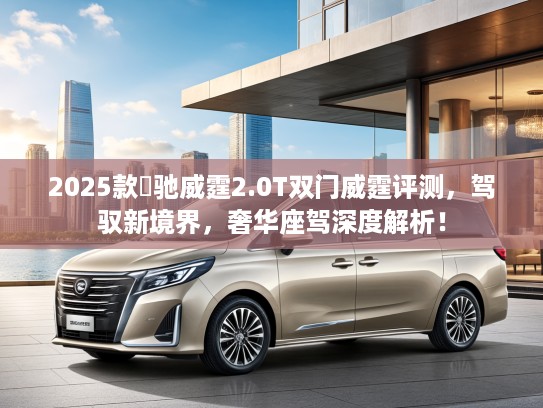 2025款焜驰威霆2.0T双门威霆评测，驾驭新境界，奢华座驾深度解析！