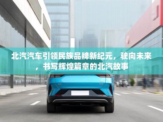 北汽汽车引领民族品牌新纪元，驶向未来，书写辉煌篇章的北汽故事
