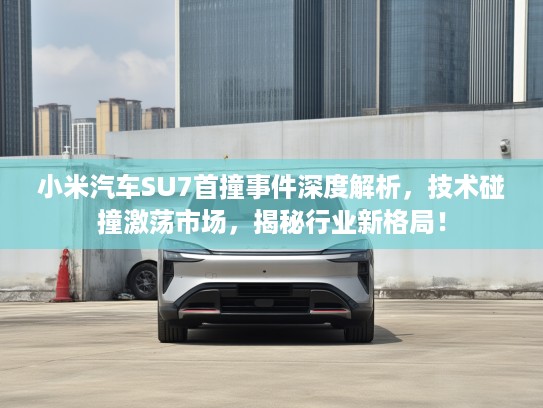 小米汽车SU7首撞事件深度解析，技术碰撞激荡市场，揭秘行业新格局！