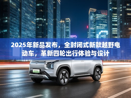 2025年新品发布，全封闭式新款越野电动车，革新四轮出行体验与设计