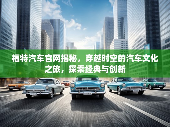 福特汽车官网揭秘，穿越时空的汽车文化之旅，探索经典与创新