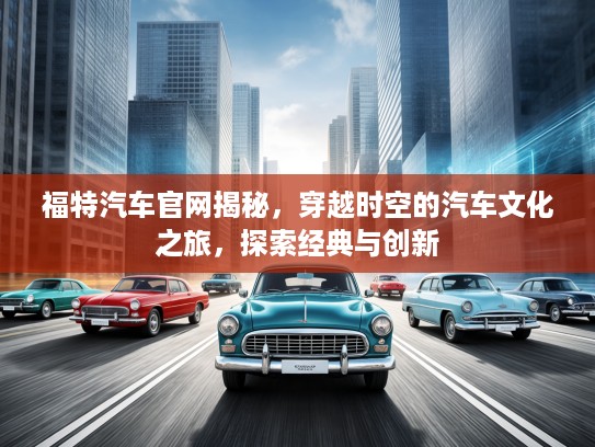 福特汽车官网揭秘，穿越时空的汽车文化之旅，探索经典与创新