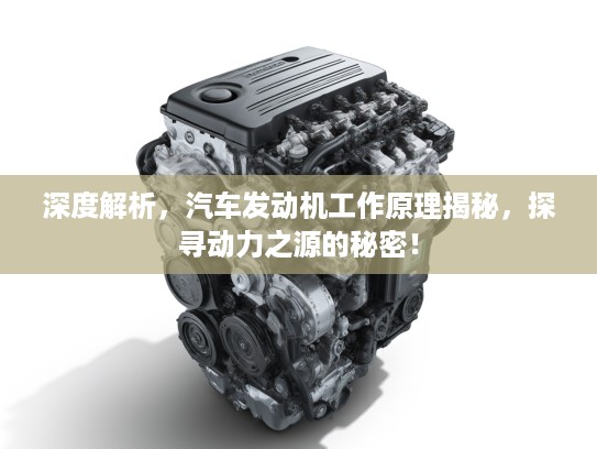 深度解析，汽车发动机工作原理揭秘，探寻动力之源的秘密！