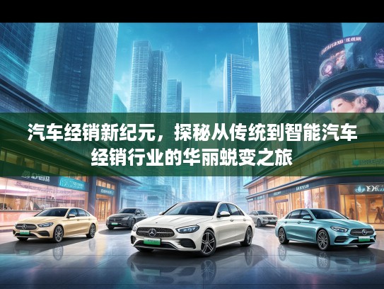 汽车经销新纪元，探秘从传统到智能汽车经销行业的华丽蜕变之旅