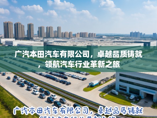 广汽本田汽车有限公司，卓越品质铸就，领航汽车行业革新之旅