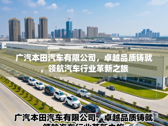 广汽本田汽车有限公司，卓越品质铸就，领航汽车行业革新之旅
