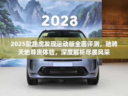 2025款路虎发现运动版全面评测，驰骋天地尊贵体验，深度解析尽展风采