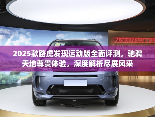 2025款路虎发现运动版全面评测，驰骋天地尊贵体验，深度解析尽展风采