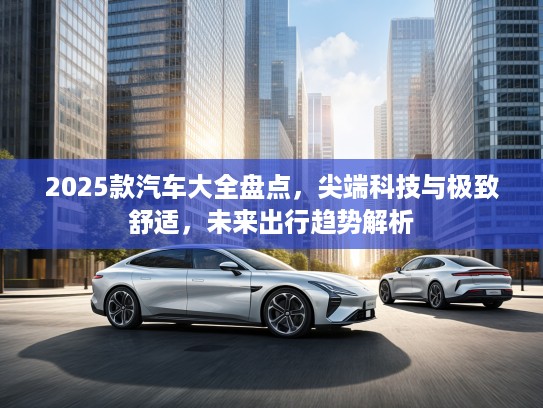 2025款汽车大全盘点，尖端科技与极致舒适，未来出行趋势解析