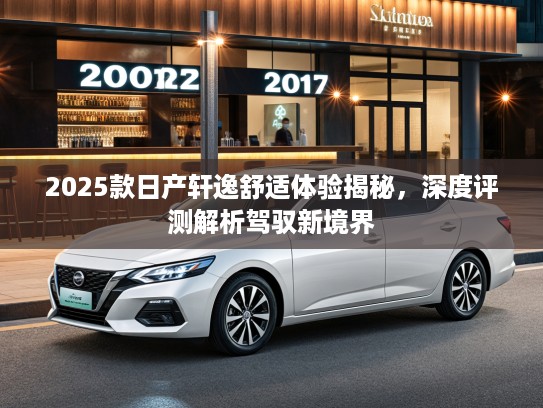 2025款日产轩逸舒适体验揭秘，深度评测解析驾驭新境界