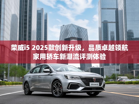 荣威i5 2025款创新升级，品质卓越领航家用轿车新潮流评测体验