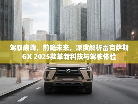 驾驭巅峰，前瞻未来，深度解析雷克萨斯GX 2025款革新科技与驾驶体验
