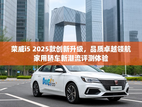 荣威i5 2025款创新升级，品质卓越领航家用轿车新潮流评测体验
