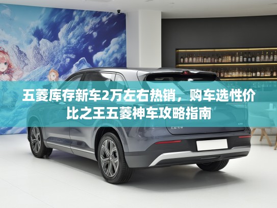 五菱库存新车2万左右热销，购车选性价比之王五菱神车攻略指南