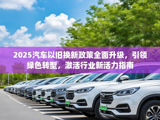2025汽车以旧换新政策全面升级，引领绿色转型，激活行业新活力指南