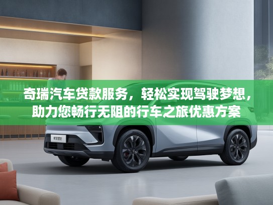 奇瑞汽车贷款服务，轻松实现驾驶梦想，助力您畅行无阻的行车之旅优惠方案
