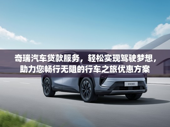 奇瑞汽车贷款服务，轻松实现驾驶梦想，助力您畅行无阻的行车之旅优惠方案