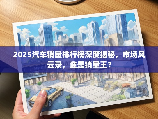 2025汽车销量排行榜深度揭秘，市场风云录，谁是销量王？