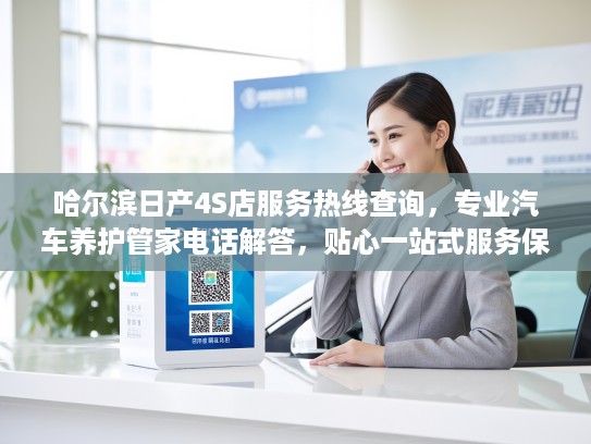 哈尔滨日产4S店服务热线查询，专业汽车养护管家电话解答，贴心一站式服务保障